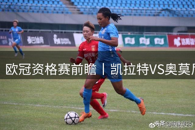 欧冠资格赛前瞻丨凯拉特VS奥莫尼亚：塞浦路斯冠军残阵防线+高原主场
